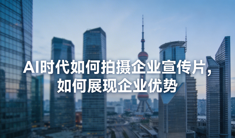 AI时代如何拍摄企业宣传片，如何展现企业优势