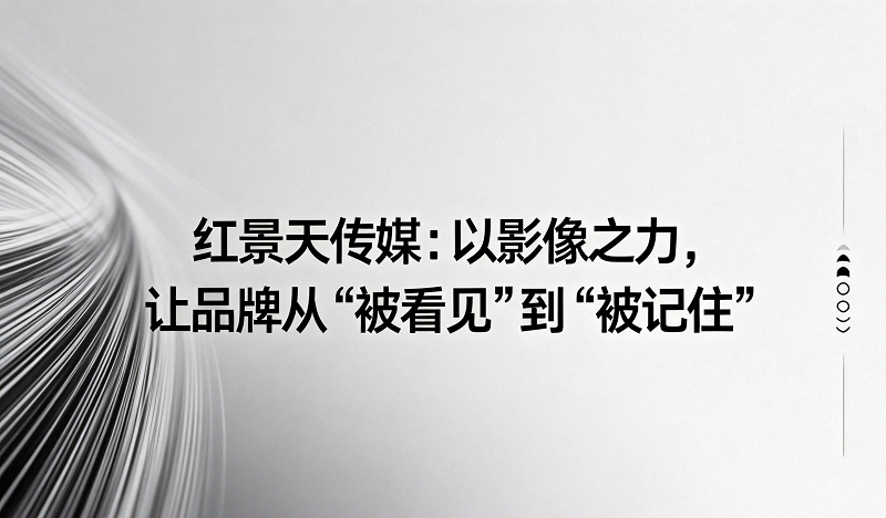 红景天传媒：以影像之力，让品牌从“被看见”到“被记住”